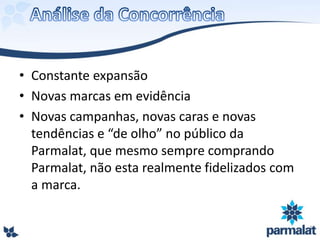 • Constante expansão
• Novas marcas em evidência
• Novas campanhas, novas caras e novas
tendências e “de olho” no público da
Parmalat, que mesmo sempre comprando
Parmalat, não esta realmente fidelizados com
a marca.
 
