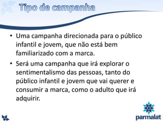• Uma campanha direcionada para o público
infantil e jovem, que não está bem
familiarizado com a marca.
• Será uma campanha que irá explorar o
sentimentalismo das pessoas, tanto do
público infantil e jovem que vai querer e
consumir a marca, como o adulto que irá
adquirir.
 