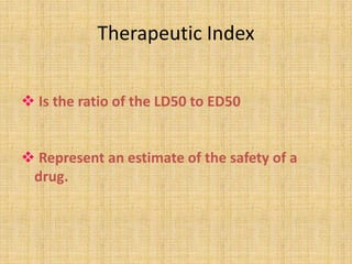 Therapeutic Index
 Is the ratio of the LD50 to ED50
 Represent an estimate of the safety of a
drug.
 