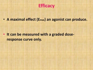 Efficacy
• A maximal effect (Emax) an agonist can produce.
• It can be measured with a graded dose-
response curve only.
 