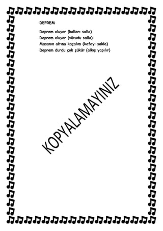 DEPREM

Deprem oluyor (kolları salla)
Deprem oluyor (vücudu salla)
Masanın altına kaçalım (kafayı sakla)
Deprem durdu çok Ģükür (alkıĢ yapılır)
 