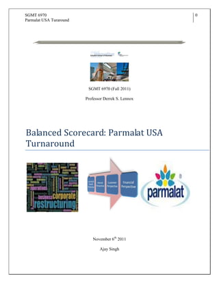 SGMT 6970
Parmalat USA Turaround
0
SGMT 6970 (Fall 2011)
Professor Derrek S. Lennox
Balanced Scorecard: Parmalat USA
Turnaround
November 6th
2011
Ajay Singh
 