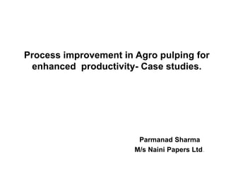 Process improvement in Agro pulping for
enhanced productivity- Case studies.
Parmanad Sharma
M/s Naini Papers Ltd.
 