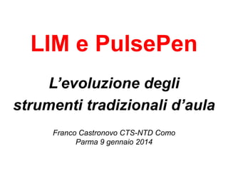 LIM e PulsePen
L’evoluzione degli
strumenti tradizionali d’aula
Franco Castronovo CTS-NTD Como
Parma 9 gennaio 2014

 