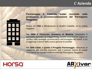 L’ Azienda
Parmareggio è l’azienda leader mondiale nella
produzione e commercializzazione del Parmigiano
Reggiano.
Nasce n...