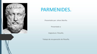 PARMENIDES.
Presentado por: Johan Mariño.
Presentado a:
Asignatura: Filosofía.
Trabajo de recuperación de filosofía.
 