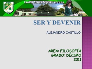 SER Y DEVENIR
   ALEJANDRO CASTILLO




    AREA: FILOSOFÍA
     GRADO: DÉCIMO
                2011
 