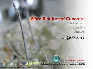 Fibre Reinforced Concrete
                                                                                       Research
                                                                                     Innovation
                                                                                         Future
                                                                                …@BEFIB ‘12




                                                                                   ir. Benoit Parmentier
                                                                                    Head Division Structures
                                                            Belgian Building Research Institute (BBRI)
Vezelbeton voor constructieve toepassingen –   28/11/2012
 