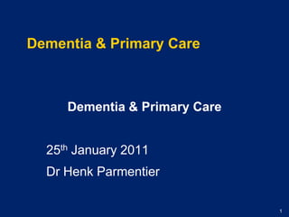 Dementia & Primary Care Dementia & Primary Care 25th January 2011 Dr HenkParmentier 