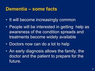 Dementia – some factsIt will become increasingly commonPeople will be interested in getting  help as awareness of the condition spreads and treatments become widely availableDoctors now can do a lot to helpAn early diagnosis allows the family, the doctor and the patient to prepare for the future.