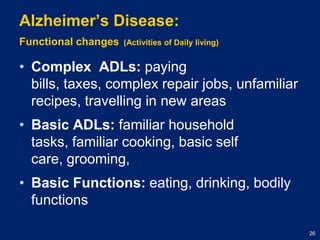 Alzheimer’s Disease: Functional changes(Activities of Daily living)Complex  ADLs: paying bills, taxes, complex repair jobs, unfamiliar recipes, travelling in new areasBasic ADLs: familiar household tasks, familiar cooking, basic self care, grooming, Basic Functions: eating, drinking, bodily functions