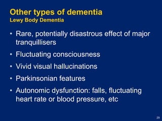 Other types of dementiaLewy Body DementiaRare, potentially disastrous effect of major tranquillisersFluctuating consciousnessVivid visual hallucinationsParkinsonian featuresAutonomic dysfunction: falls, fluctuating heart rate or blood pressure, etc