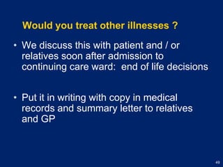 Would you treat other illnesses ?We discuss this with patient and / or relatives soon after admission to continuing care ward:  end of life decisionsPut it in writing with copy in medical records and summary letter to relatives and GP
