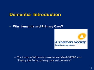 Dementia- IntroductionWhy dementia and Primary Care?The theme of Alzheimer's Awareness Week® 2002 was: “Feeling the Pulse: primary care and dementia” 