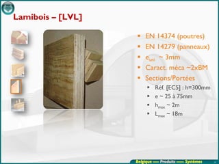 Lamibois – [LVL]

                       EN 14374 (poutres)
                       EN 14279 (panneaux)
                       euni ~ 3mm
                       Caract. méca ~2xBM
                       Sections/Portées
                            Réf. [EC5] : h=300mm
                            e ~ 25 à 75mm
                            hmax ~ 2m
                            Lmax ~ 18m




                   Belgique ---- Produits ----- Systèmes   20
 