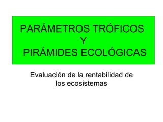 PARÁMETROS TRÓFICOS  Y  PIRÁMIDES ECOLÓGICAS Evaluación de la rentabilidad de los ecosistemas 