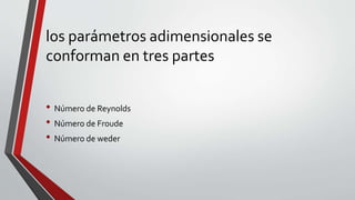 los parámetros adimensionales se
conforman en tres partes
• Número de Reynolds
• Número de Froude
• Número de weder
 