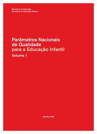 Ministério da Educação
Secretaria de Educação Básica




Parâmetros Nacionais
de Qualidade
para a Educação Infantil
Volume 1




                                Brasília, 2006
 