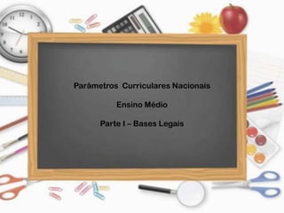 Parâmetros Curriculares Nacionais
Ensino Médio
Parte I – Bases Legais
 