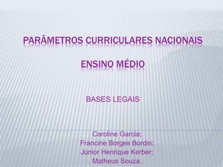 PARÂMETROS CURRICULARES NACIONAIS
ENSINO MÉDIO
BASES LEGAIS
Caroline Garcia;
Francine Borges Bordin;
Júnior Henrique Kerber;
Matheus Souza.
 