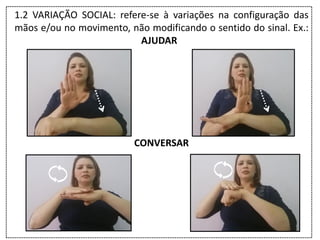 1.2 VARIAÇÃO SOCIAL: refere-se à variações na configuração das
mãos e/ou no movimento, não modificando o sentido do sinal. Ex.:
AJUDAR
CONVERSAR
 