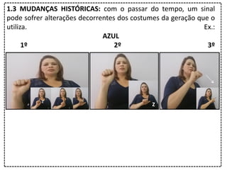 1.3 MUDANÇAS HISTÓRICAS: com o passar do tempo, um sinal
pode sofrer alterações decorrentes dos costumes da geração que o
utiliza. Ex.:
AZUL
1º 2º 3º
 