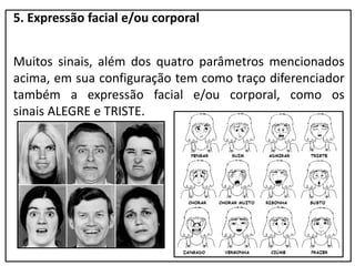 5. Expressão facial e/ou corporal
Muitos sinais, além dos quatro parâmetros mencionados
acima, em sua configuração tem como traço diferenciador
também a expressão facial e/ou corporal, como os
sinais ALEGRE e TRISTE.
 