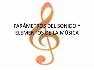 PARÁMETROS DEL SONIDO Y
ELEMENTOS DE LA MÚSICA
 