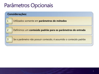 Parâmetros Opcionais
 Considerações:

 1   Utilizados somente em parâmetros de métodos


 2   Definimos um conteúdo padrão para os parâmetros de entrada


 3   Se o parâmetro não possuir conteúdo, é assumido o conteúdo padrão




                                                                         3
 