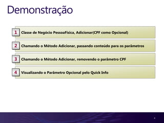 Demonstração
 1   Classe de Negócio PessoaFisica, Adicionar(CPF como Opcional)


 2   Chamando o Método Adicionar, passando conteúdo para os parâmetros


 3   Chamando o Método Adicionar, removendo o parâmetro CPF


 4   Visualizando o Parâmetro Opcional pelo Quick Info




                                                                         4
 