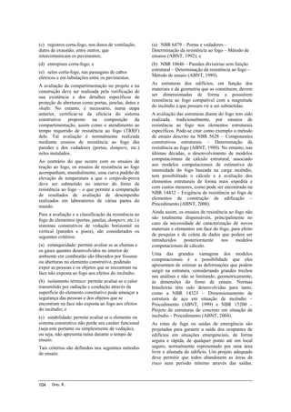 (c) registros corta-fogo, nos dutos de ventilação,
dutos de exaustão, entre outros, que
intercomunicam os pavimentos;

(a) NBR 6479 – Portas e vedadores –
Determinação da resistência ao fogo – Método de
ensaios (ABNT, 1992); e

(d) entrepisos corta-fogo; e

(b) NBR 10646 – Paredes divisórias sem função
estrutural – Determinação da resistência ao fogo –
Método de ensaio (ABNT, 1989).

(e) selos corta-fogo, nas passagens de cabos
elétricos e em tubulações entre os pavimentos.
A avaliação da compartimentação no projeto e na
construção deve ser realizada pela verificação de
sua existência e dos detalhes específicos de
proteção de aberturas como portas, janelas, dutos e
shafts. No entanto, é necessário, numa etapa
anterior, certificar-se da eficácia do sistema
construtivo proposto na composição da
compartimentação, assim como o atendimento ao
tempo requerido de resistência ao fogo (TRRF)
dele. Tal avaliação é normalmente realizada
mediante ensaios de resistência ao fogo das
paredes e dos vedadores (portas, dampers, etc.)
neles instalados.
Ao contrário do que ocorre com os ensaios de
reação ao fogo, os ensaios de resistência ao fogo
acompanham, mundialmente, uma curva padrão de
elevação de temperatura a que o corpo-de-prova
deve ser submetido no interior do forno de
resistência ao fogo – o que permite a comparação
de resultados de avaliação de desempenho
realizados em laboratórios de várias partes do
mundo.
Para a avaliação e a classificação da resistência ao
fogo de elementos (portas, janelas, dampers, etc.) e
sistemas construtivos de vedação horizontal ou
vertical (paredes e pisos), são considerados os
seguintes critérios:
(a) estanqueidade: permite avaliar se as chamas e
os gases quentes desenvolvidos no interior do
ambiente em combustão são liberados por fissuras
ou aberturas no elemento construtivo, podendo
expor as pessoas e os objetos que se encontram na
face não exposta ao fogo aos efeitos do incêndio;
(b) isolamento térmico: permite avaliar se o calor
transmitido por radiação e condução através da
superfície do elemento construtivo pode ameaçar a
segurança das pessoas e dos objetos que se
encontram na face não exposta ao fogo aos efeitos
do incêndio; e
(c) estabilidade: permite avaliar se o elemento ou
sistema construtivo não perde seu caráter funcional
(seja este portante ou simplesmente de vedação),
ou seja, não apresenta ruína durante o tempo de
ensaio.
Tais critérios são definidos nos seguintes métodos
de ensaio:

104

Ono, R.

As estruturas dos edifícios, em função dos
materiais e da geometria que as constituem, devem
ser dimensionadas de forma a possuírem
resistência ao fogo compatível com a magnitude
do incêndio a que possam vir a ser submetidas.
A avaliação das estruturas diante do fogo tem sido
realizada, tradicionalmente, por ensaios de
resistência ao fogo nos elementos estruturais
específicos. Pode-se citar como exemplo o método
de ensaio descrito na NBR 5628 – Componentes
construtivos estruturais – Determinação da
resistência ao fogo (ABNT, 1980). No entanto, nas
últimas décadas, o desenvolvimento de modelos
computacionais de cálculo estrutural, associado
aos modelos computacionais de estimativa da
intensidade do fogo baseada na carga incêndio,
tem possibilitado o cálculo e a avaliação dos
elementos estruturais de forma mais expedita e
com custos menores, como pode ser encontrado na
NBR 14432 – Exigência de resistência ao fogo de
elementos de construção de edificação –
Procedimento (ABNT, 2000).
Ainda assim, os ensaios de resistência ao fogo não
são totalmente dispensáveis, principalmente no
caso da necessidade de caracterização de novos
materiais e elementos em face do fogo, para efeito
de pesquisa e de coleta de dados que podem ser
introduzidos
posteriormente
nos
modelos
computacionais de cálculo.
Uma das grandes vantagens dos modelos
computacionais é a possibilidade que eles
apresentam de estimar as deformações que podem
surgir na estrutura, considerando grandes trechos
nas análises e não se limitando, geometricamente,
às dimensões do forno de ensaio. Normas
brasileiras têm sido desenvolvidas para tanto,
como a NBR 14323 – Dimensionamento de
estrutura de aço em situação de incêndio –
Procedimento (ABNT, 1999) e NBR 15200 –
Projeto de estruturas de concreto em situação de
incêndio – Procedimento (ABNT, 2004).
As rotas de fuga ou saídas de emergência são
projetadas para garantir a saída dos ocupantes de
edifícios em situações emergenciais, de forma
segura e rápida, de qualquer ponto até um local
seguro, normalmente representado por uma área
livre e afastada do edifício. Um projeto adequado
deve permitir que todos abandonem as áreas de
risco num período mínimo através das saídas.

 