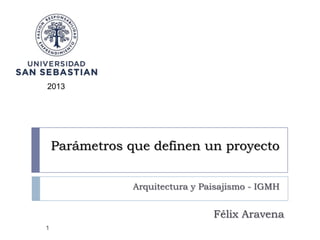 2013

Parámetros que definen un proyecto
Arquitectura y Paisajismo - IGMH

Félix Aravena
1

 