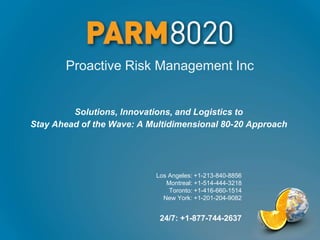 Proactive Risk Management Inc
Los Angeles: +1-213-840-8856
Montreal: +1-514-444-3218
Toronto: +1-416-660-1514
New York: +1-201-204-9082
24/7: +1-877-744-2637
Solutions, Innovations, and Logistics to
Stay Ahead of the Wave: A Multidimensional 80-20 Approach
 