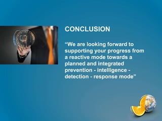 “We are looking forward to
supporting your progress from
a reactive mode towards a
planned and integrated
prevention - intelligence -
detection - response mode”
CONCLUSION
 