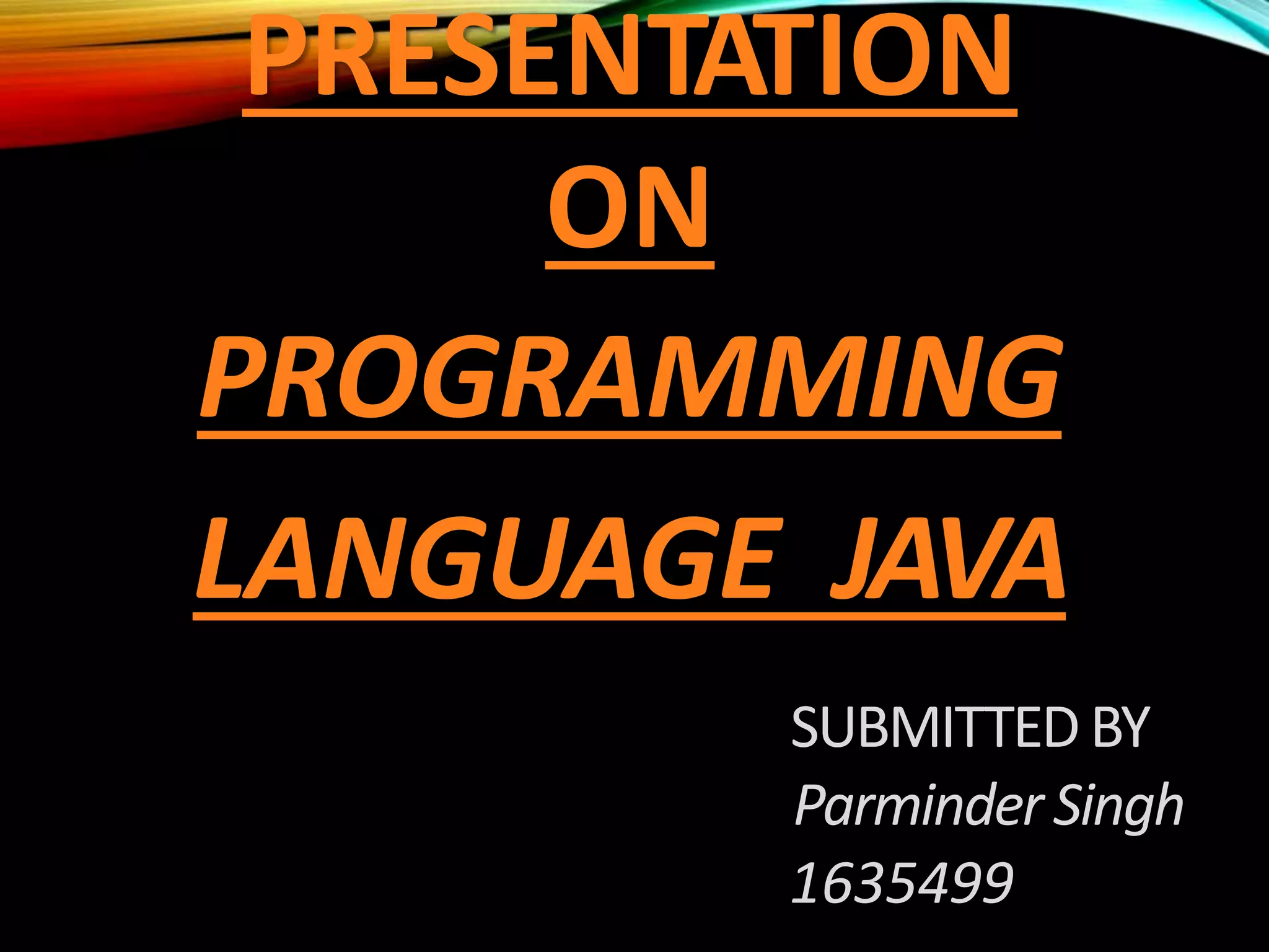 PRESENTATION
ON
PROGRAMMING
LANGUAGE JAVA
SUBMITTEDBY
ParminderSingh
1635499
 