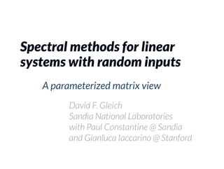 Spectral methods for linear
systems with random inputs
   A parameterized matrix view
         David F. Gleich
         Sandia National Laboratories
         with Paul Constantine @ Sandia
         and Gianluca Iaccarino @ Stanford
 