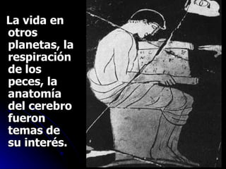 La vida en otros planetas,   la respiración de los peces, la anatomía del cerebro fueron temas de su interés.   