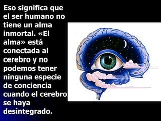 Eso significa que el ser humano no tiene un alma inmortal. «El alma» está conectada al cerebro y no podemos tener ninguna especie de conciencia cuando el cerebro se haya desintegrado. 
