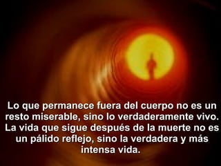 Lo que permanece fuera del cuerpo no es un resto miserable, sino lo verdaderamente vivo. La vida que sigue después de la muerte no es un pálido reflejo, sino la verdadera y más intensa vida.   