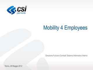 Mobility 4 Employees



                         Direzione Funzioni Centrali/ Sistema Informativo Interno




Torino, 26 Maggio 2012
 