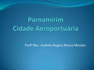 ParnamirimCidade Aeroportuária ProfªMsc. Andréia Regina Moura Mendes 