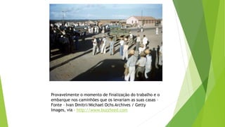 Provavelmente o momento de finalização do trabalho e o
embarque nos caminhões que os levariam as suas casas –
Fonte – Ivan Dmitri/Michael Ochs Archives / Getty
Images, via – http://www.buzzfeed.com
 