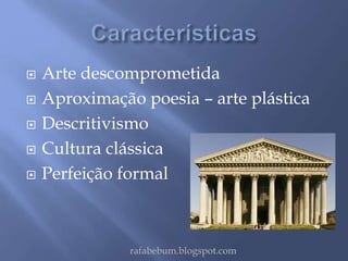  Arte descomprometida 
 Aproximação poesia – arte plástica 
 Descritivismo 
 Cultura clássica 
 Perfeição formal 
rafabebum.blogspot.com 
 