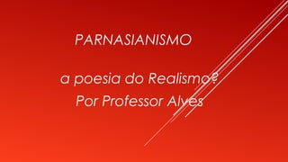 PARNASIANISMO
a poesia do Realismo?
Por Professor Alves
 
