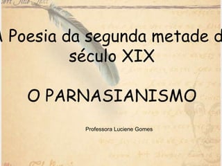 A Poesia da segunda metade d
século XIX
O PARNASIANISMO
Professora Luciene Gomes
 