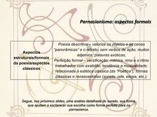 Parnasianismo: aspectos formaisSegue, nos próximos slides, uma análise detalhada do soneto, sua forma, que ajudam a esclarecer sua escolha como forma perfeita para os parnasianos.