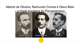 Alberto de Oliveira, Raimundo Correia e Olavo Bilac
– a tríade brasileira do Parnasianismo.
 