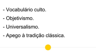 - Vocabulário culto.
- Objetivismo.
- Universalismo.
- Apego à tradição clássica.
 