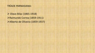 TRÍADE PARNASIANA:
 Olavo Bilac (1865-1918)
Raimundo Correa (1859-1911)
Alberto de Oliveira (1859-1937)
 
