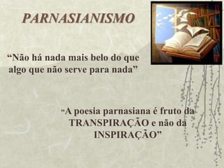 PARNASIANISMO
“Não há nada mais belo do que
algo que não serve para nada”
“A poesia parnasiana é fruto da
TRANSPIRAÇÃO e não da
INSPIRAÇÃO”
 